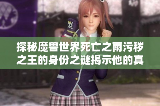 探秘魔兽世界死亡之雨污秽之王的身份之谜揭示他的真正来历和目的