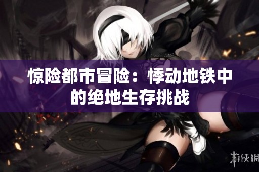 惊险都市冒险：悸动地铁中的绝地生存挑战