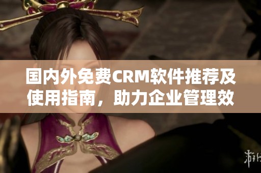 国内外免费CRM软件推荐及使用指南，助力企业管理效率提升