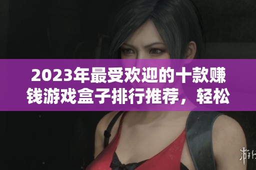 2023年最受欢迎的十款赚钱游戏盒子排行推荐，轻松体验游戏即可赚取收益