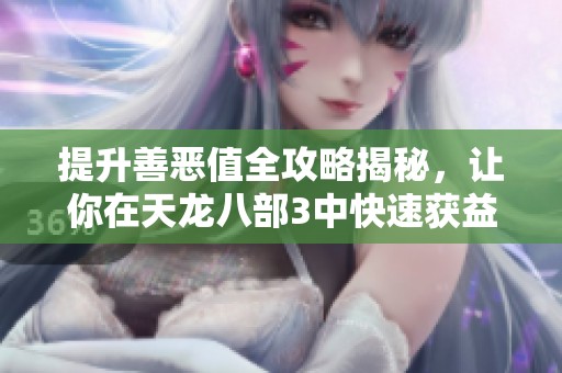提升善恶值全攻略揭秘，让你在天龙八部3中快速获益与成就提升