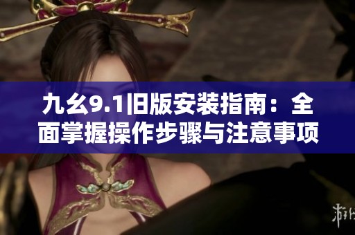 九幺9.1旧版安装指南：全面掌握操作步骤与注意事项