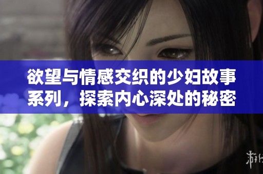 欲望与情感交织的少妇故事系列，探索内心深处的秘密与激情
