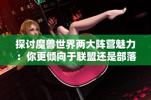 探讨魔兽世界两大阵营魅力：你更倾向于联盟还是部落选择哪个更好呢