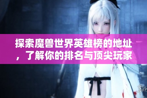 探索魔兽世界英雄榜的地址，了解你的排名与顶尖玩家的精彩表现与成就解析