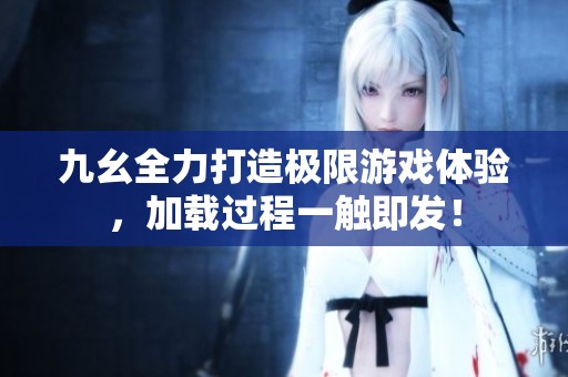 九幺全力打造极限游戏体验，加载过程一触即发！
