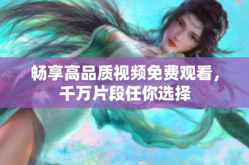 畅享高品质视频免费观看，千万片段任你选择