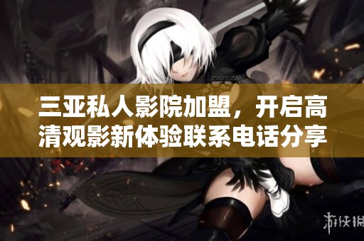 三亚私人影院加盟，开启高清观影新体验联系电话分享