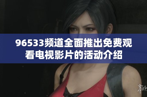 96533频道全面推出免费观看电视影片的活动介绍