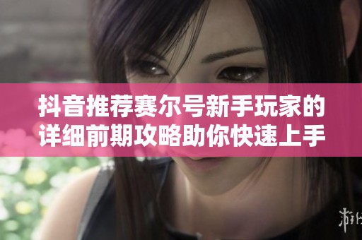 抖音推荐赛尔号新手玩家的详细前期攻略助你快速上手游戏冒险之旅