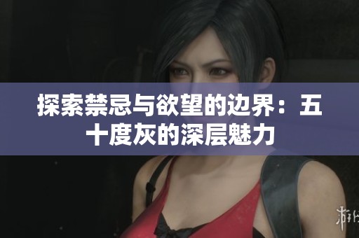 探索禁忌与欲望的边界：五十度灰的深层魅力
