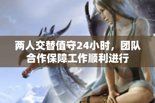 两人交替值守24小时，团队合作保障工作顺利进行