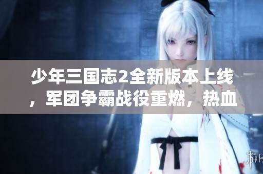 少年三国志2全新版本上线，军团争霸战役重燃，热血对决再掀高潮