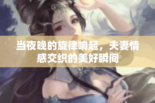 当夜晚的旋律响起，夫妻情感交织的美好瞬间