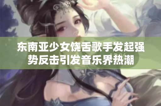 东南亚少女饶舌歌手发起强势反击引发音乐界热潮
