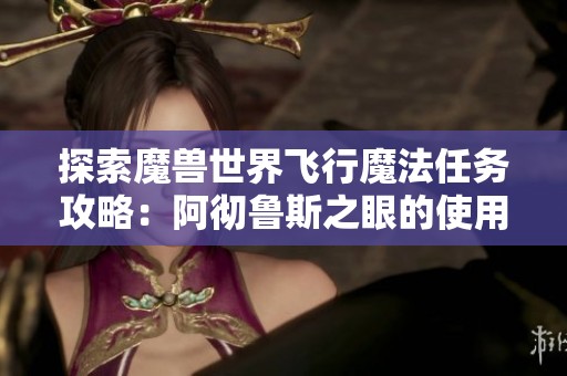 探索魔兽世界飞行魔法任务攻略：阿彻鲁斯之眼的使用技巧与策略详解