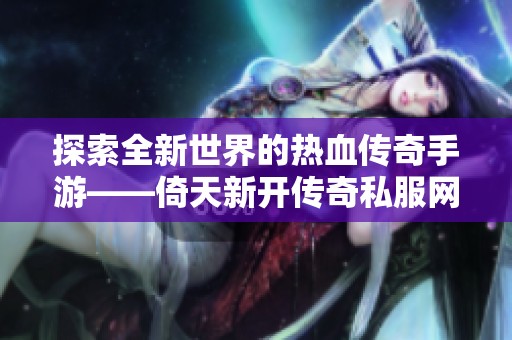 探索全新世界的热血传奇手游——倚天新开传奇私服网的魅力之旅