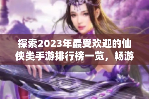 探索2023年最受欢迎的仙侠类手游排行榜一览，畅游于神秘的虚拟仙境之中