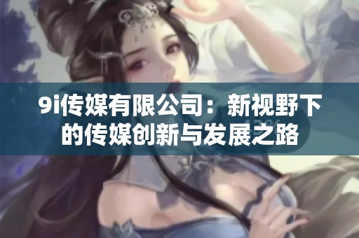 9i传媒有限公司：新视野下的传媒创新与发展之路