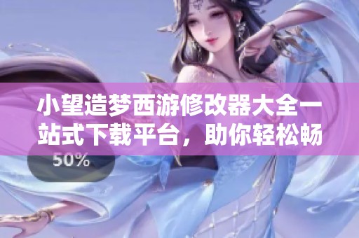 小望造梦西游修改器大全一站式下载平台，助你轻松畅游梦幻西游世界