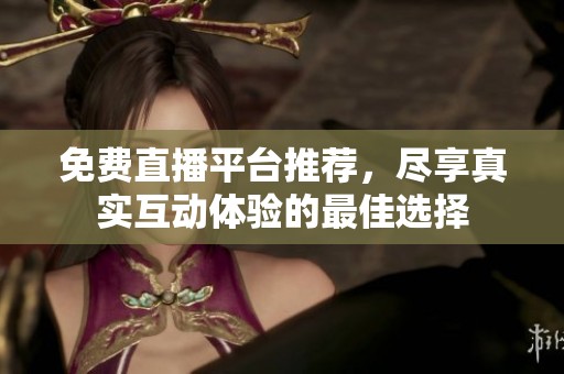 免费直播平台推荐，尽享真实互动体验的最佳选择