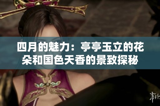 四月的魅力：亭亭玉立的花朵和国色天香的景致探秘