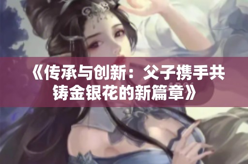 《传承与创新：父子携手共铸金银花的新篇章》