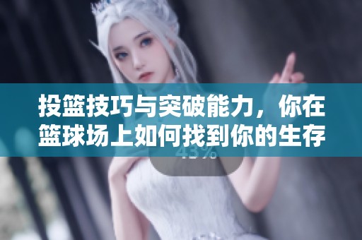 投篮技巧与突破能力，你在篮球场上如何找到你的生存之道和最佳角色