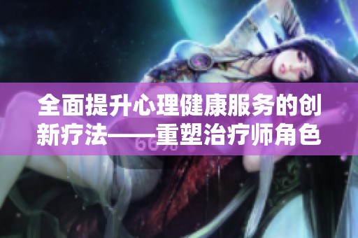 全面提升心理健康服务的创新疗法——重塑治疗师角色2.0