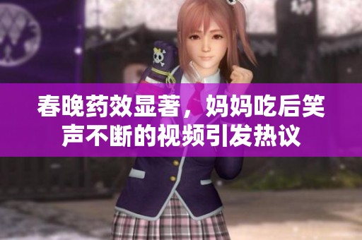春晚药效显著，妈妈吃后笑声不断的视频引发热议