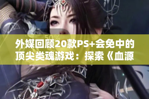 外媒回顾20款PS+会免中的顶尖类魂游戏：探索《血源诅咒》等佳作的魅力与挑战