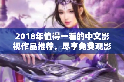 2018年值得一看的中文影视作品推荐，尽享免费观影乐趣