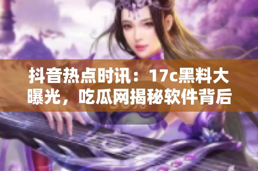 抖音热点时讯：17c黑料大曝光，吃瓜网揭秘软件背后的惊人内幕与秘密真相