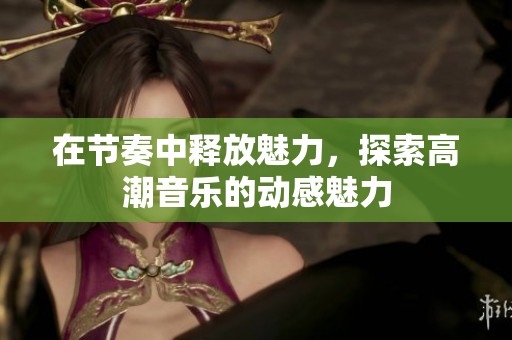 在节奏中释放魅力，探索高潮音乐的动感魅力