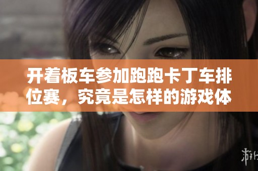 开着板车参加跑跑卡丁车排位赛，究竟是怎样的游戏体验与水平挑战
