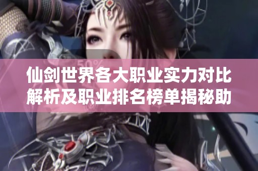 仙剑世界各大职业实力对比解析及职业排名榜单揭秘助你选择最佳角色