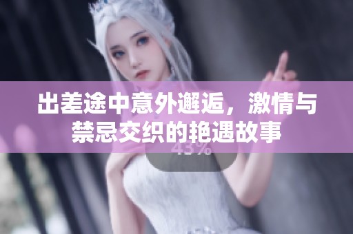 出差途中意外邂逅，激情与禁忌交织的艳遇故事