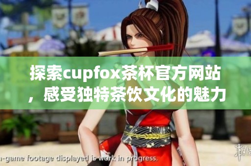 探索cupfox茶杯官方网站，感受独特茶饮文化的魅力与享受