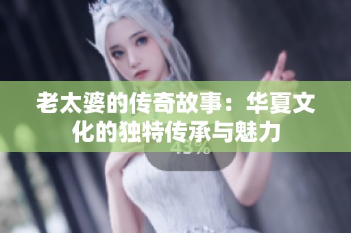 老太婆的传奇故事：华夏文化的独特传承与魅力