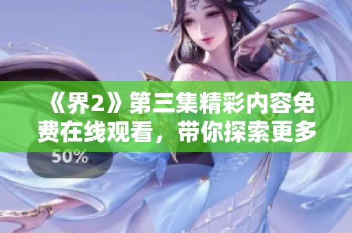 《界2》第三集精彩内容免费在线观看，带你探索更多故事细节