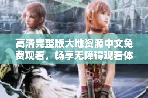 高清完整版大地资源中文免费观看，畅享无障碍观看体验
