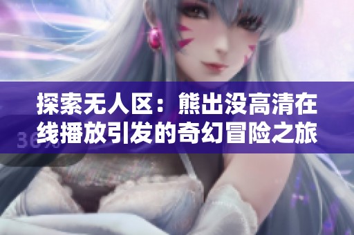 探索无人区：熊出没高清在线播放引发的奇幻冒险之旅