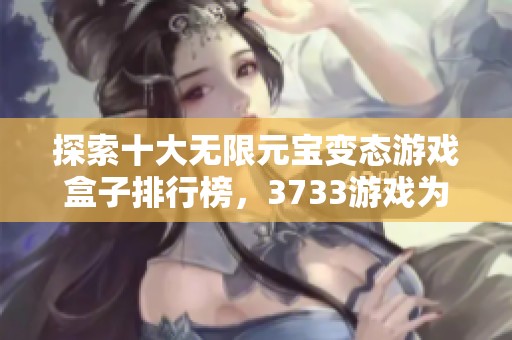 探索十大无限元宝变态游戏盒子排行榜，3733游戏为你推荐最优质的游戏体验冒险平台
