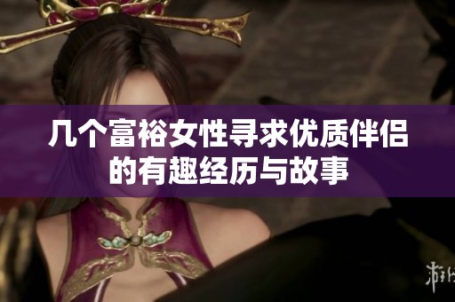 几个富裕女性寻求优质伴侣的有趣经历与故事