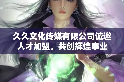 久久文化传媒有限公司诚邀人才加盟，共创辉煌事业