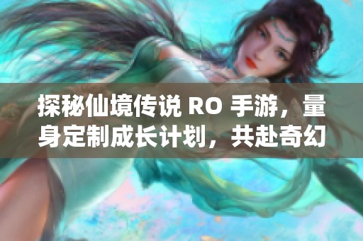 探秘仙境传说 RO 手游，量身定制成长计划，共赴奇幻冒险的精彩旅程