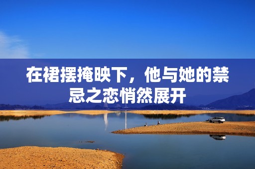 在裙摆掩映下，他与她的禁忌之恋悄然展开