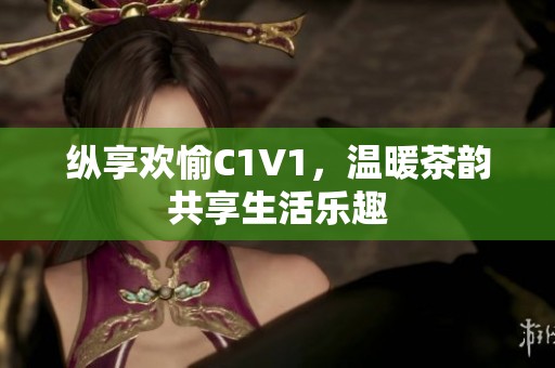 纵享欢愉C1V1，温暖茶韵共享生活乐趣