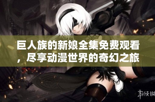 巨人族的新娘全集免费观看，尽享动漫世界的奇幻之旅