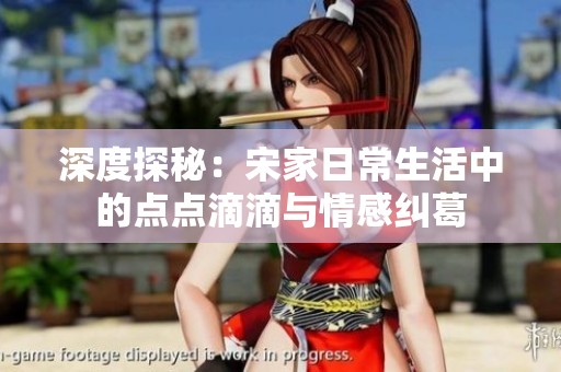 深度探秘：宋家日常生活中的点点滴滴与情感纠葛